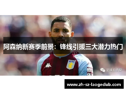 阿森纳新赛季前景：锋线引援三大潜力热门