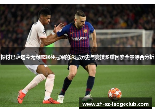 探讨巴萨迄今无缘欧联杯冠军的深层历史与竞技多重因素全景综合分析