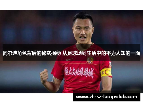 瓦尔迪角色背后的秘密揭秘 从足球场到生活中的不为人知的一面