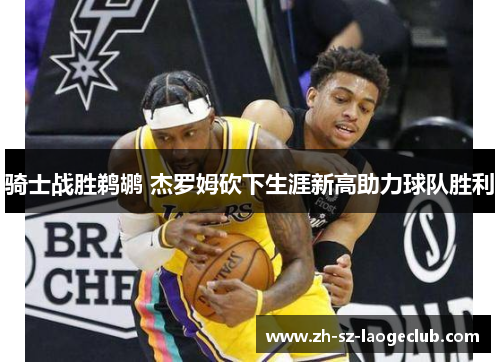 骑士战胜鹈鹕 杰罗姆砍下生涯新高助力球队胜利