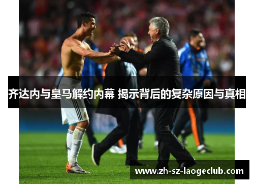 齐达内与皇马解约内幕 揭示背后的复杂原因与真相