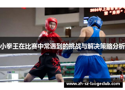 小拳王在比赛中常遇到的挑战与解决策略分析