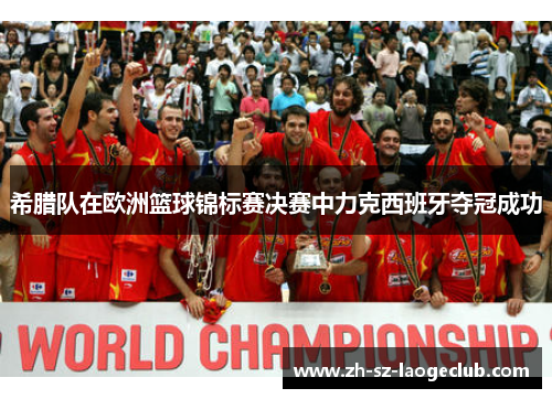 希腊队在欧洲篮球锦标赛决赛中力克西班牙夺冠成功 希腊队在欧洲篮球锦标赛决赛中力克西班牙夺冠成功