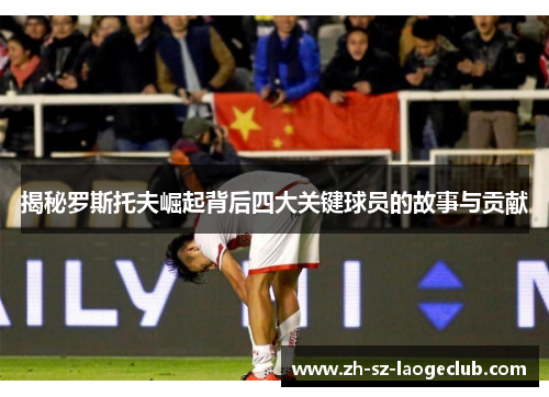 揭秘罗斯托夫崛起背后四大关键球员的故事与贡献 揭秘罗斯托夫崛起背后四大关键球员的故事与贡献