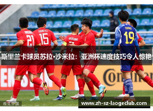 斯里兰卡球员苏拉·沙米拉:亚洲杯速度技巧令人惊艳 斯里兰卡球员苏拉·沙米拉:亚洲杯速度技巧令人惊艳