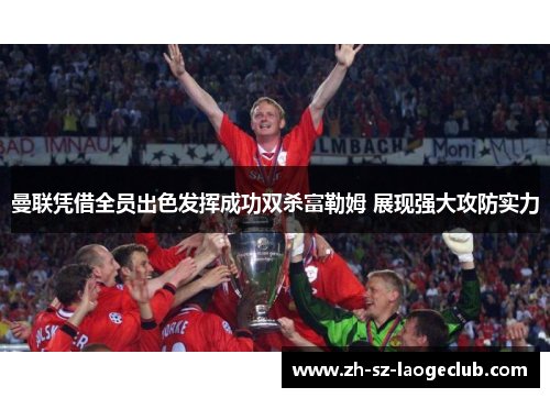 曼联凭借全员出色发挥成功双杀富勒姆 展现强大攻防实力 曼联凭借全员出色发挥成功双杀富勒姆 展现强大攻防实力