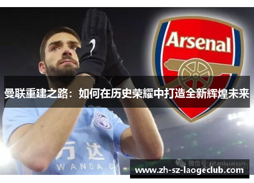 曼联重建之路:如何在历史荣耀中打造全新辉煌未来 曼联重建之路:如何在历史荣耀中打造全新辉煌未来