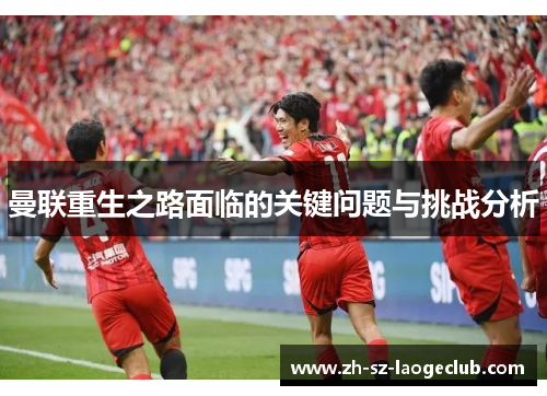 曼联重生之路面临的关键问题与挑战分析 曼联重生之路面临的关键问题与挑战分析