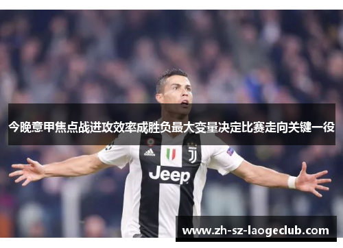 今晚意甲焦点战进攻效率成胜负最大变量决定比赛走向关键一役 今晚意甲焦点战进攻效率成胜负最大变量决定比赛走向关键一役