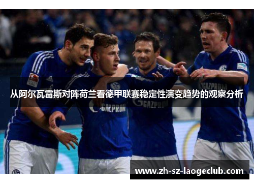 从阿尔瓦雷斯对阵荷兰看德甲联赛稳定性演变趋势的观察分析 从阿尔瓦雷斯对阵荷兰看德甲联赛稳定性演变趋势的观察分析