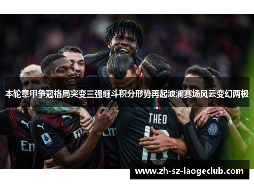本轮意甲争冠格局突变三强缠斗积分形势再起波澜赛场风云变幻两极 本轮意甲争冠格局突变三强缠斗积分形势再起波澜赛场风云变幻两极