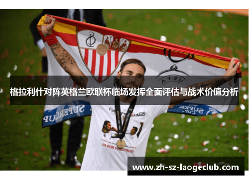 格拉利什对阵英格兰欧联杯临场发挥全面评估与战术价值分析 格拉利什对阵英格兰欧联杯临场发挥全面评估与战术价值分析