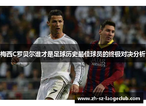 梅西C罗贝尔谁才是足球历史最佳球员的终极对决分析