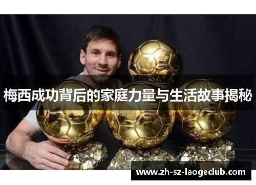 梅西成功背后的家庭力量与生活故事揭秘 梅西成功背后的家庭力量与生活故事揭秘