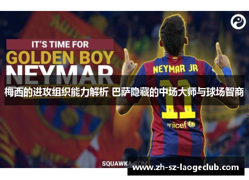 梅西的进攻组织能力解析 巴萨隐藏的中场大师与球场智商