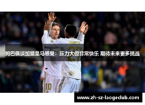 姆巴佩谈加盟皇马感受:压力大但非常快乐 期待未来更多挑战 姆巴佩谈加盟皇马感受:压力大但非常快乐 期待未来更多挑战