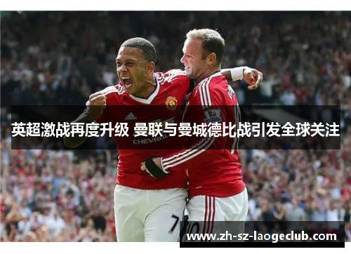 英超激战再度升级 曼联与曼城德比战引发全球关注