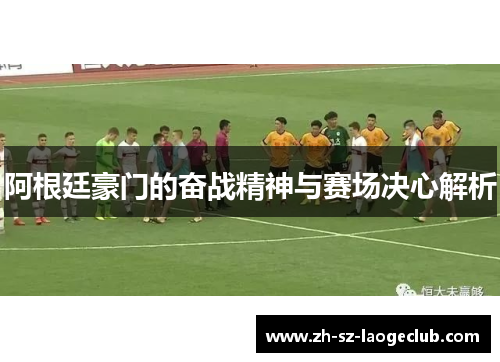 阿根廷豪门的奋战精神与赛场决心解析 阿根廷豪门的奋战精神与赛场决心解析