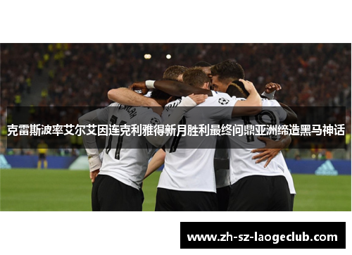 克雷斯波率艾尔艾因连克利雅得新月胜利最终问鼎亚洲缔造黑马神话 克雷斯波率艾尔艾因连克利雅得新月胜利最终问鼎亚洲缔造黑马神话
