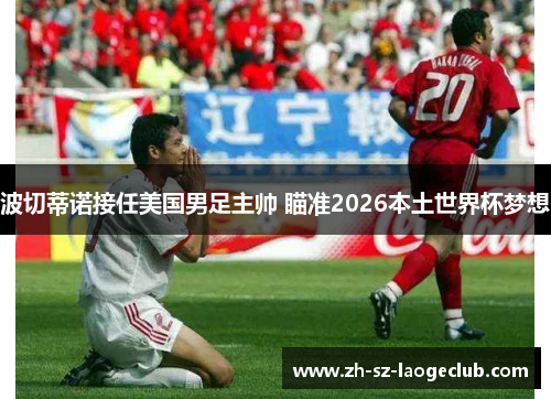 波切蒂诺接任美国男足主帅 瞄准2026本土世界杯梦想 波切蒂诺接任美国男足主帅 瞄准2026本土世界杯梦想