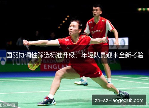 国羽协调性筛选标准升级，年轻队员迎来全新考验